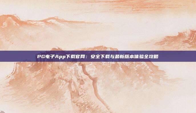 PG电子App下载官网:安全下载与最新版本体验全攻略